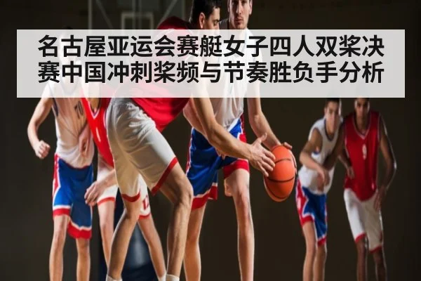 名古屋亚运会赛艇女子四人双桨决赛中国冲刺桨频与节奏胜负手分析
