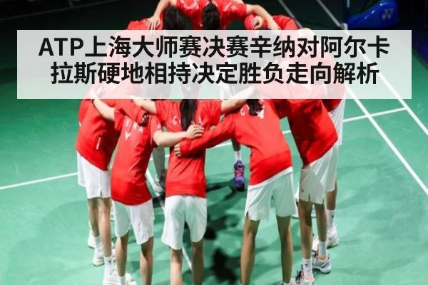 ATP上海大师赛决赛辛纳对阿尔卡拉斯硬地相持决定胜负走向解析