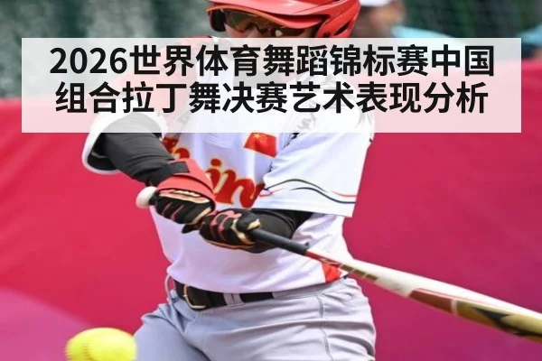 2026世界体育舞蹈锦标赛中国组合拉丁舞决赛艺术表现分析