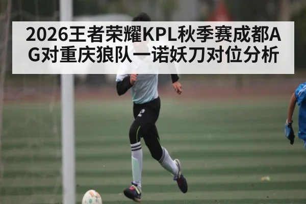 2026王者荣耀KPL秋季赛成都AG对重庆狼队一诺妖刀对位分析