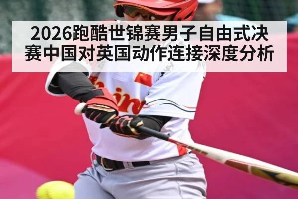 2026跑酷世锦赛男子自由式决赛中国对英国动作连接深度分析